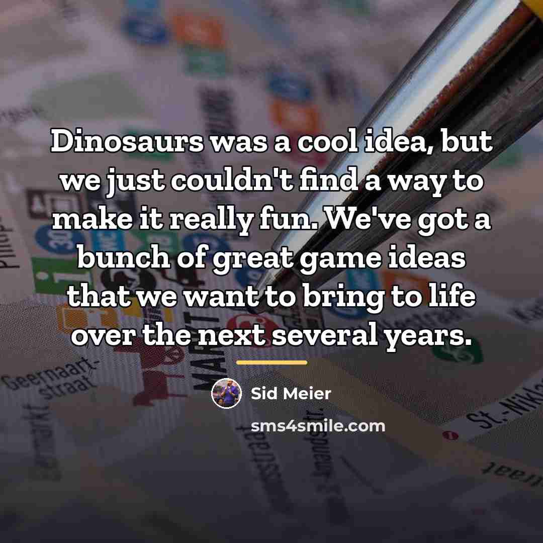 “Dinosaurs was a cool idea, but we just couldn't find…” quote by Sid Meier
