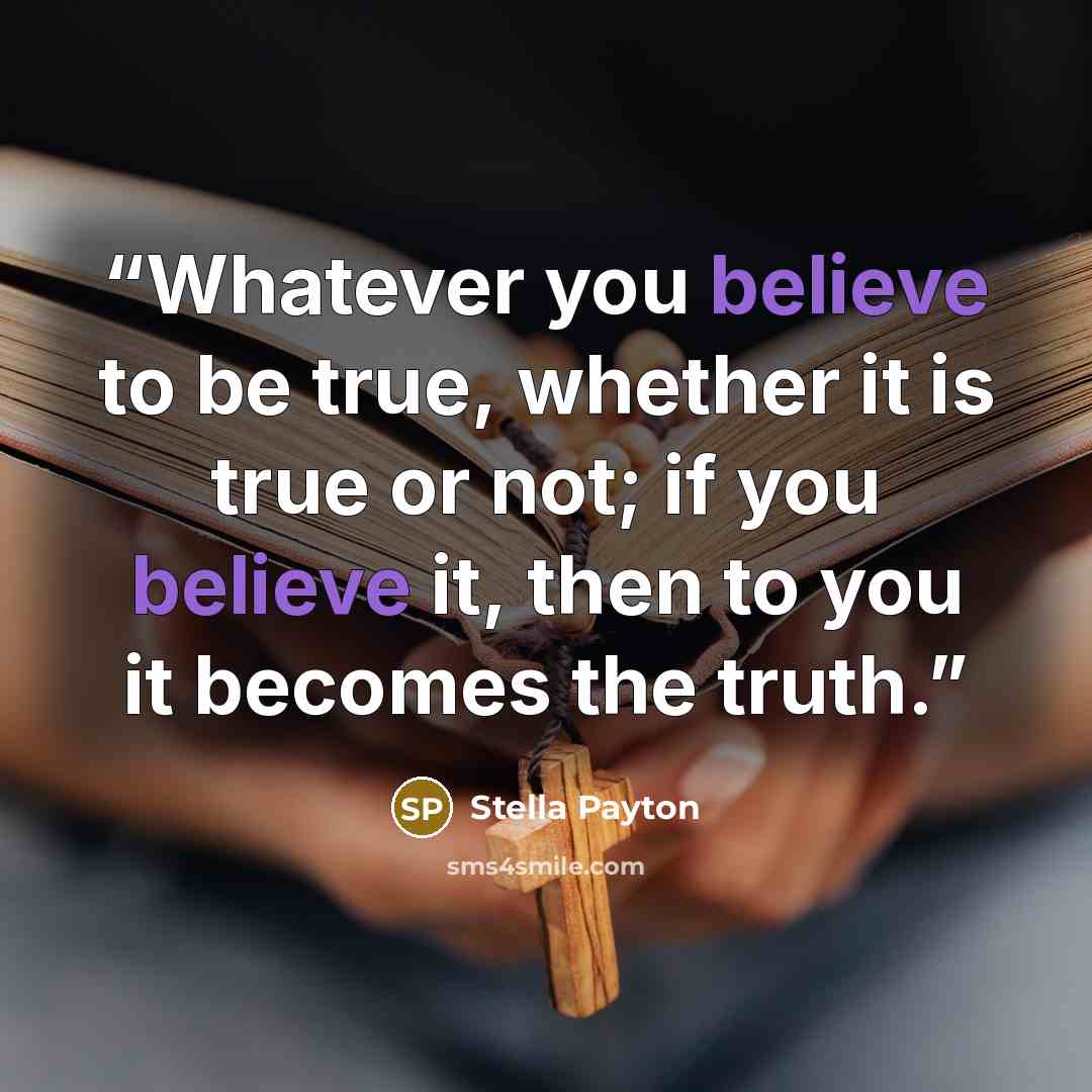 “Whatever you believe to be true, whether it is true or not; if you believe it, then to you it becomes the truth.” quote by Stella Payton