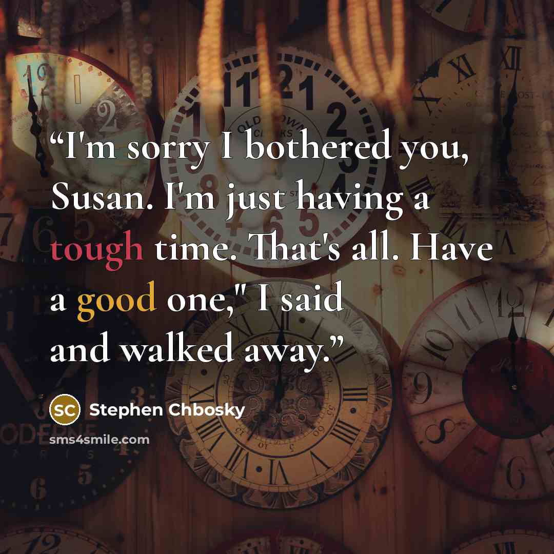 “I'm sorry I bothered you, Susan. I'm just having a tough time. That's all. Have a good one," I said and walked away.” quote by Stephen Chbosky