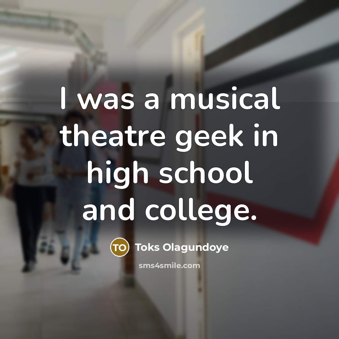 “I was a musical theatre geek in high school and…” quote by Toks Olagundoye