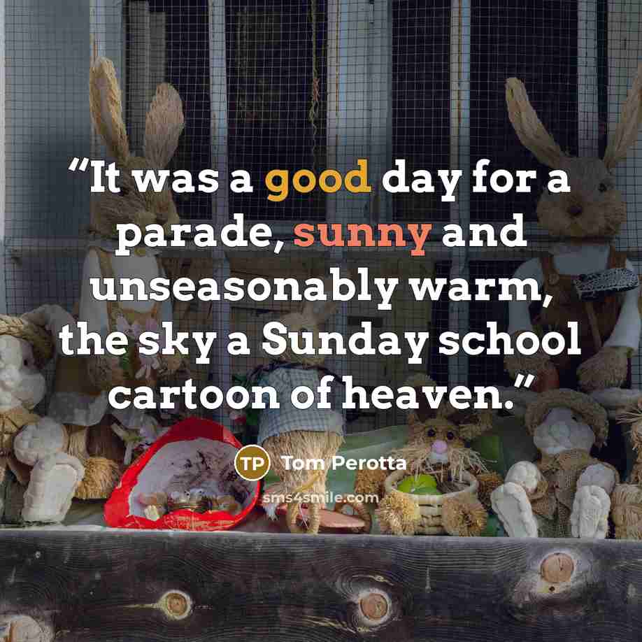 “It was a good day for a parade, sunny and unseasonably warm, the sky a Sunday school cartoon of heaven.” quote by Tom Perotta