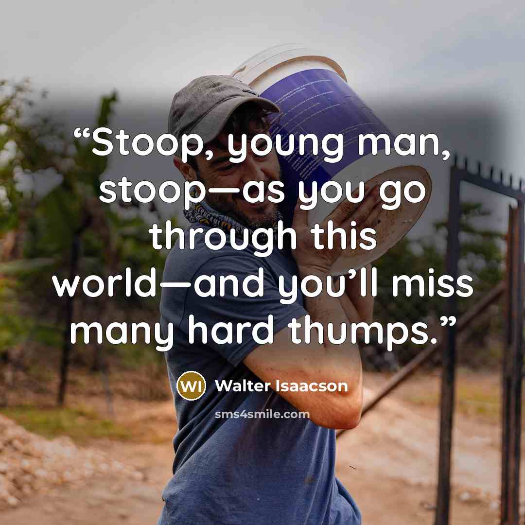 “Stoop, young man, stoop—as you go through this world—and you’ll miss many hard thumps.” quote by Walter Isaacson