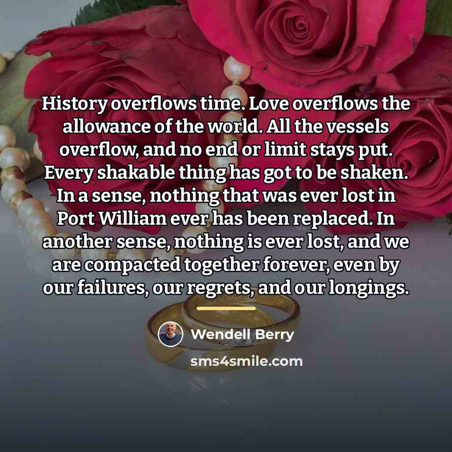 “History overflows time. Love overflows the allowance of the world.…” quote by Wendell Berry