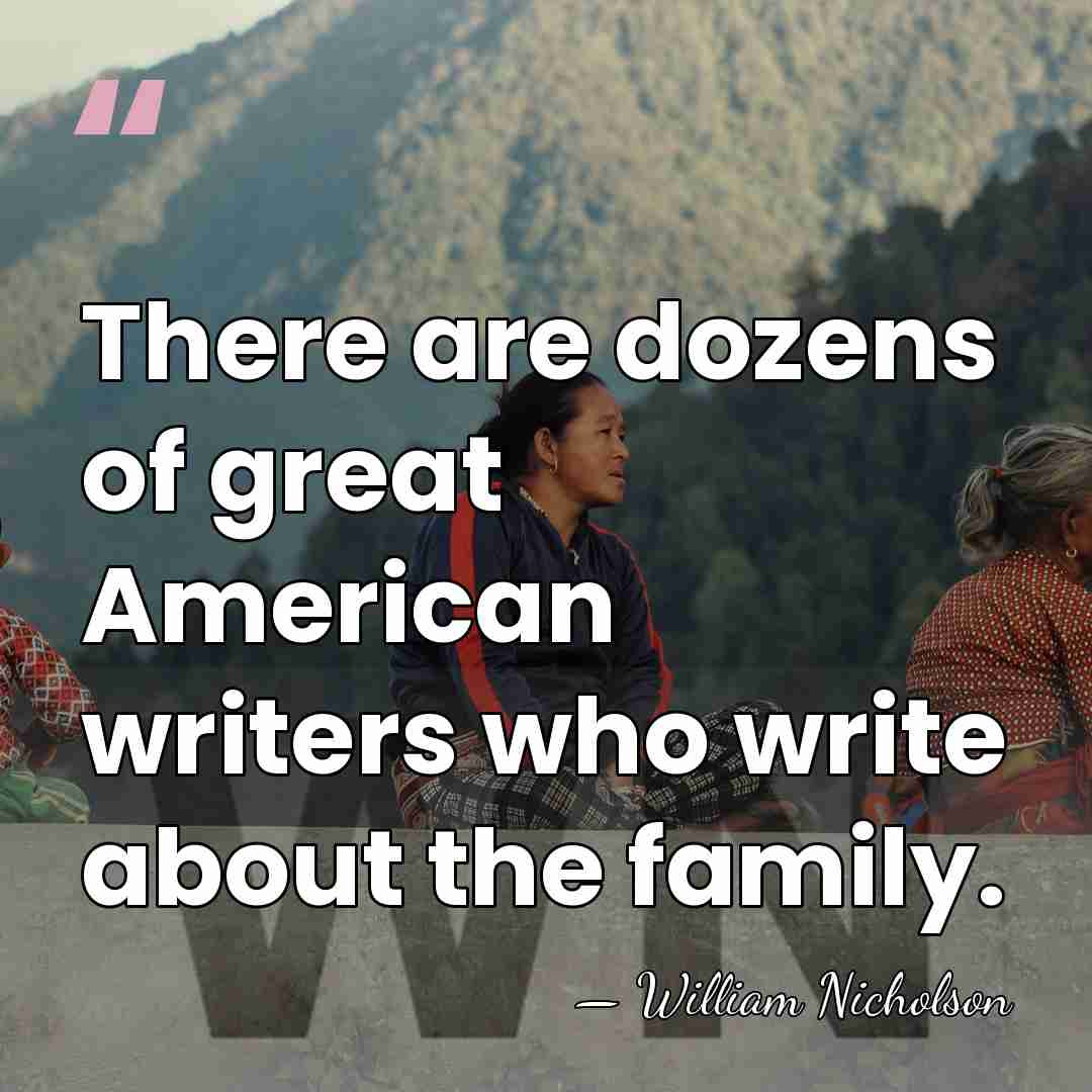 There are dozens of great American writers who write about the family. - William Nicholson