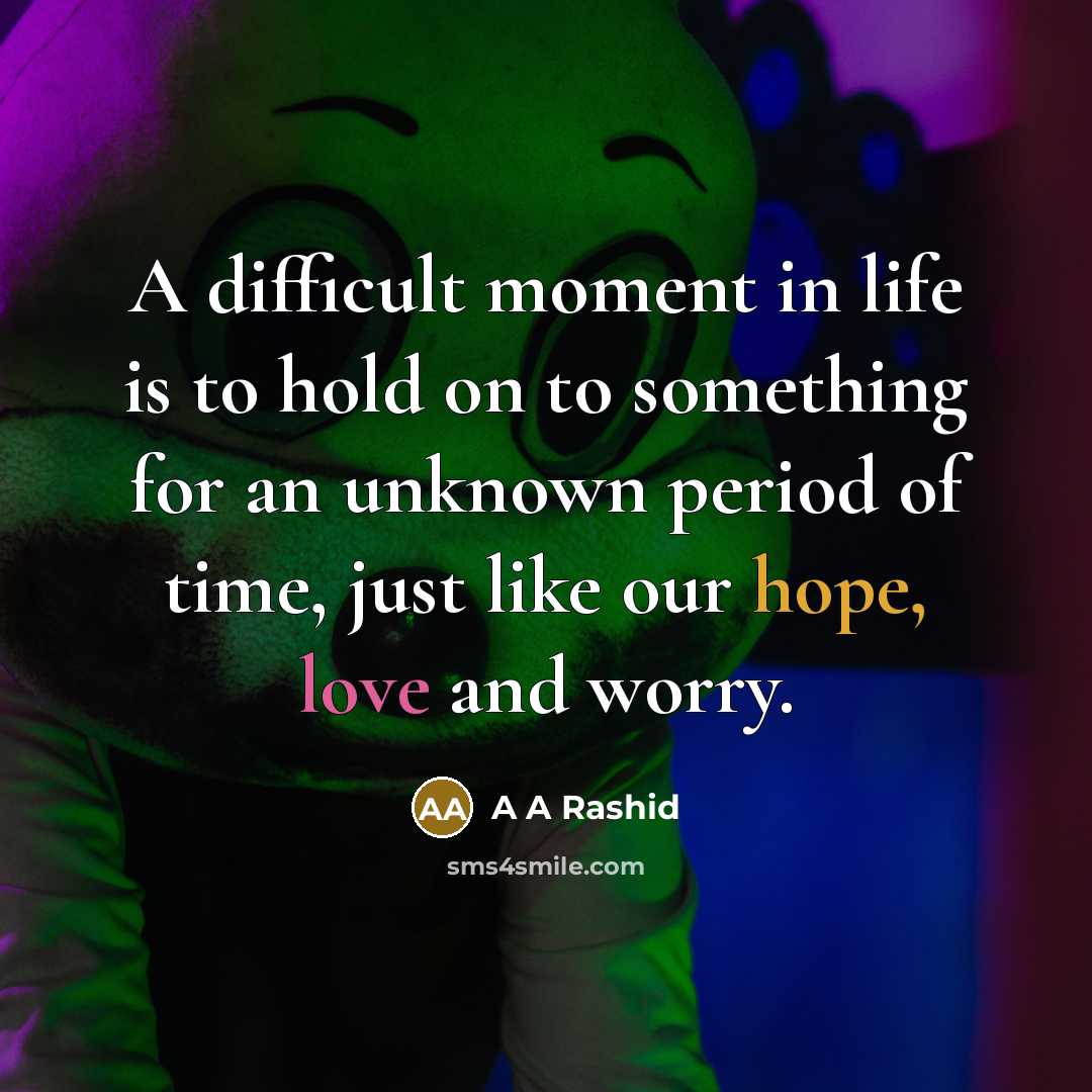 “A difficult moment in life is to hold on to something for an unknown period of time, just like our hope, love and worry.” quote by A A Rashid