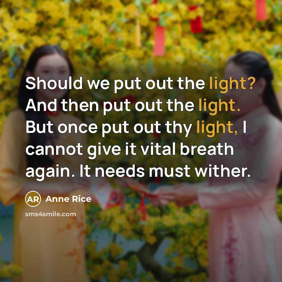 “Should we put out the light? And then put out the light. But once put out thy light, I cannot give it vital breath again. It needs must wither.” quote by Anne Rice