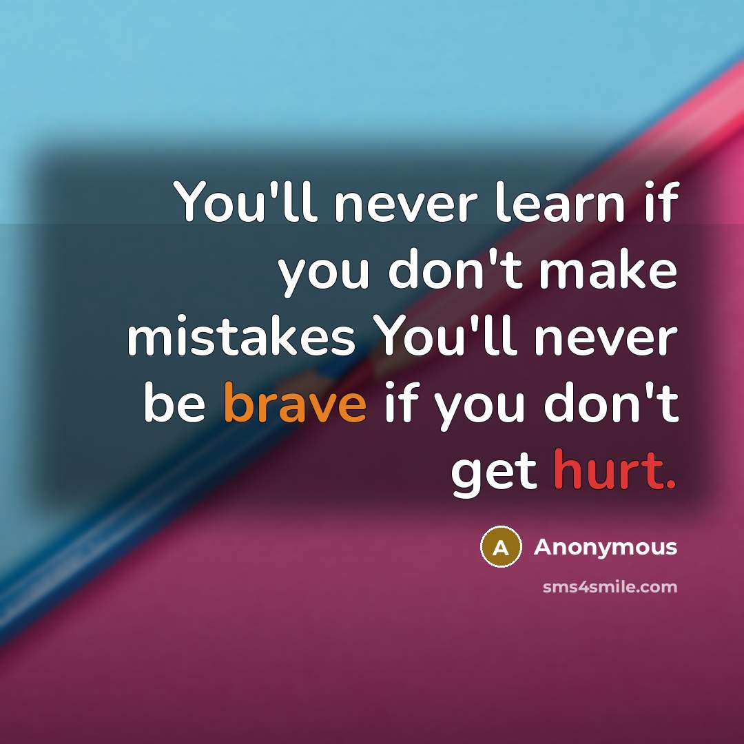 “You'll never learn if you don't make mistakes You'll never be brave if you don't get hurt.” quote by Anonymous