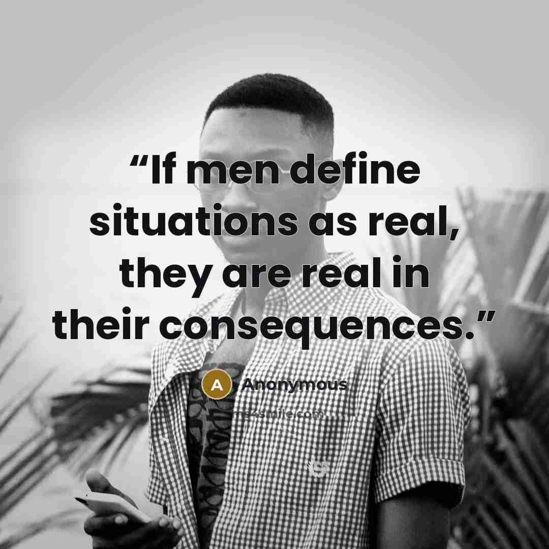 “If men define situations as real, they are real in their consequences.” quote by Anonymous