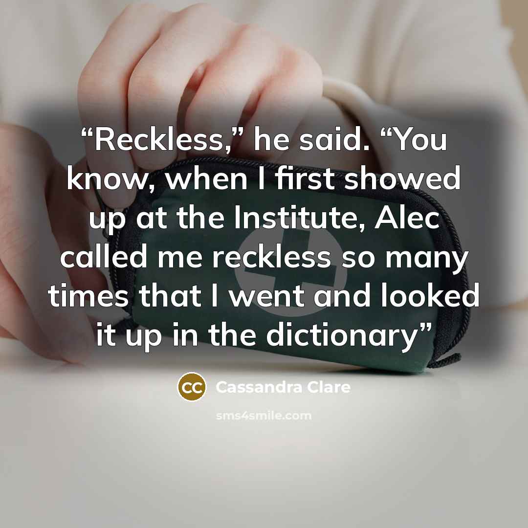 “Reckless,” he said. “You know, when I first showed up at the Institute, Alec called me reckless so many times that I went and looked it up in the dictionary” quote by Cassandra Clare
