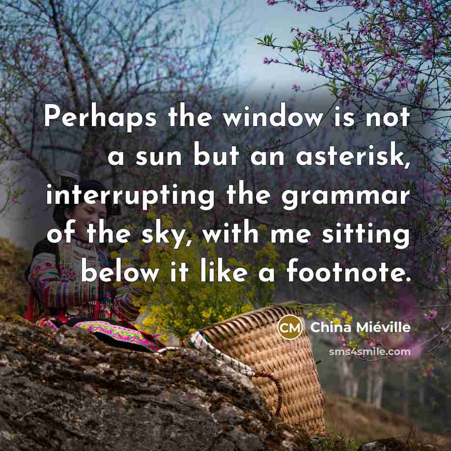 “Perhaps the window is not a sun but an asterisk, interrupting the grammar of the sky, with me sitting below it like a footnote.” quote by China Mieville