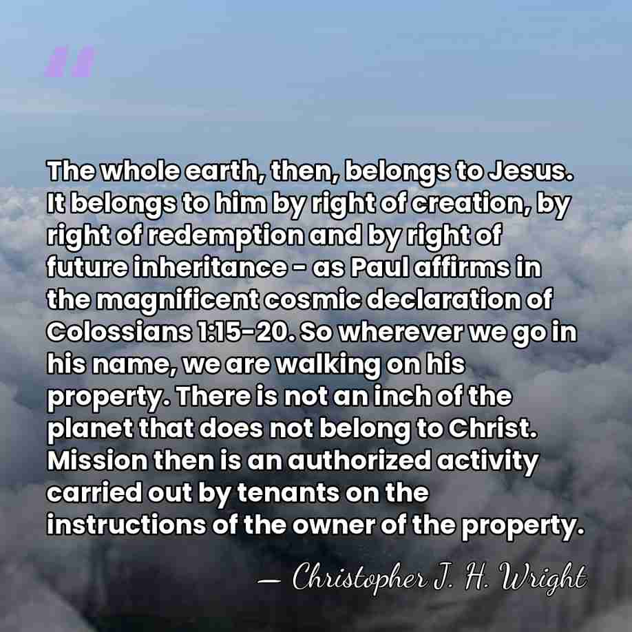 The whole earth, then, belongs to Jesus. It belongs to him by&hellip; - Christopher J. H. Wright