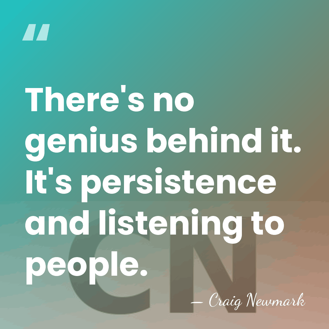 There's no genius behind it. It's persistence and listening to people. - Craig Newmark