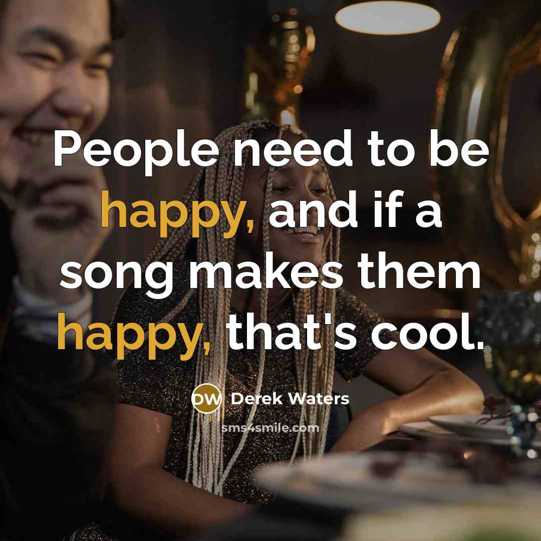 “People need to be happy, and if a song makes…” quote by Derek Waters