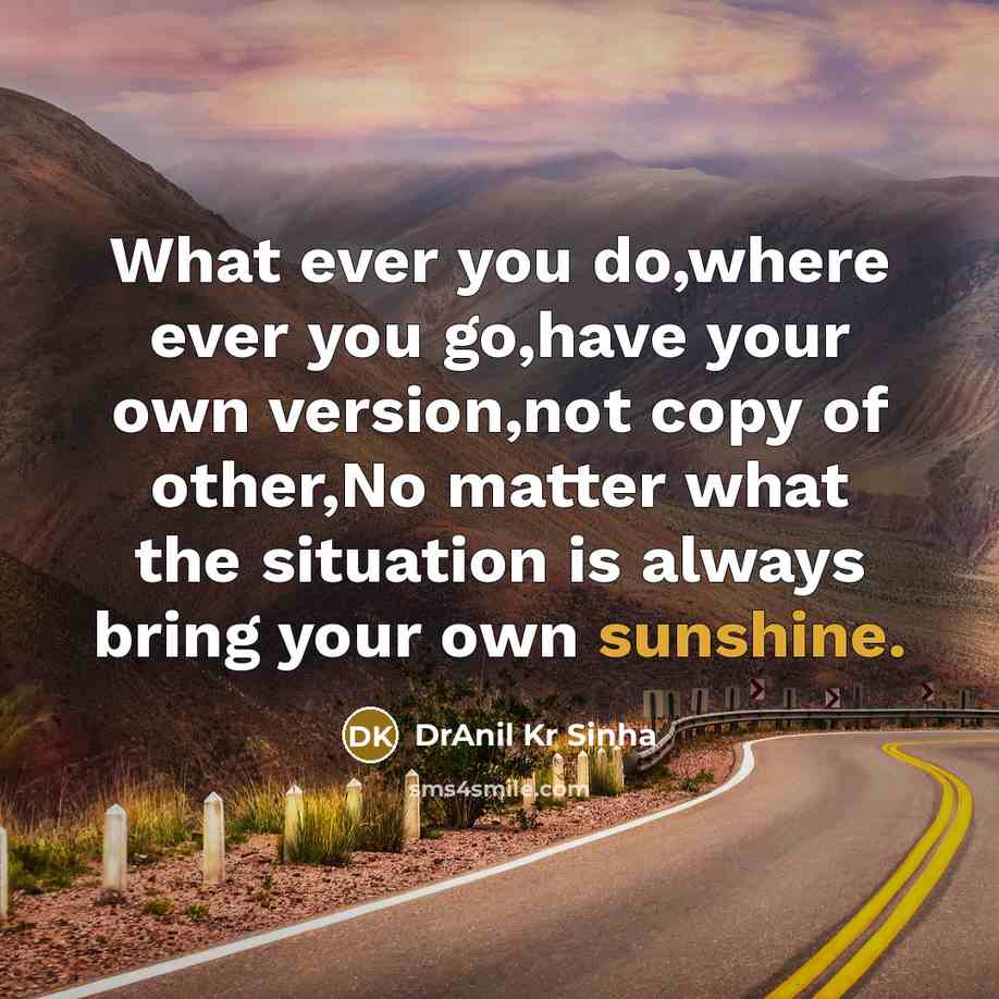 “What ever you do,where ever you go,have your own version,not copy of other,No matter what the situation is always bring your own sunshine.” quote by DrAnil Kr Sinha
