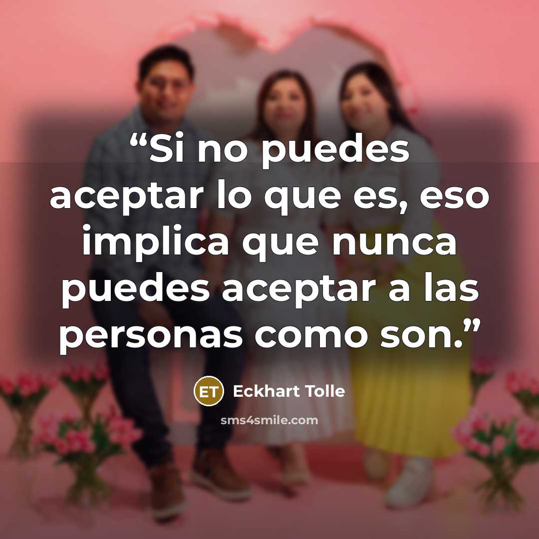 “Si no puedes aceptar lo que es, eso implica que nunca puedes aceptar a las personas como son.” quote by Eckhart Tolle