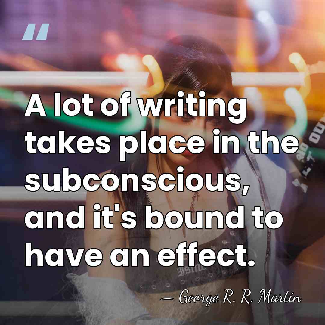 A lot of writing takes place in the subconscious, and it's bound&hellip; - George R. R. Martin