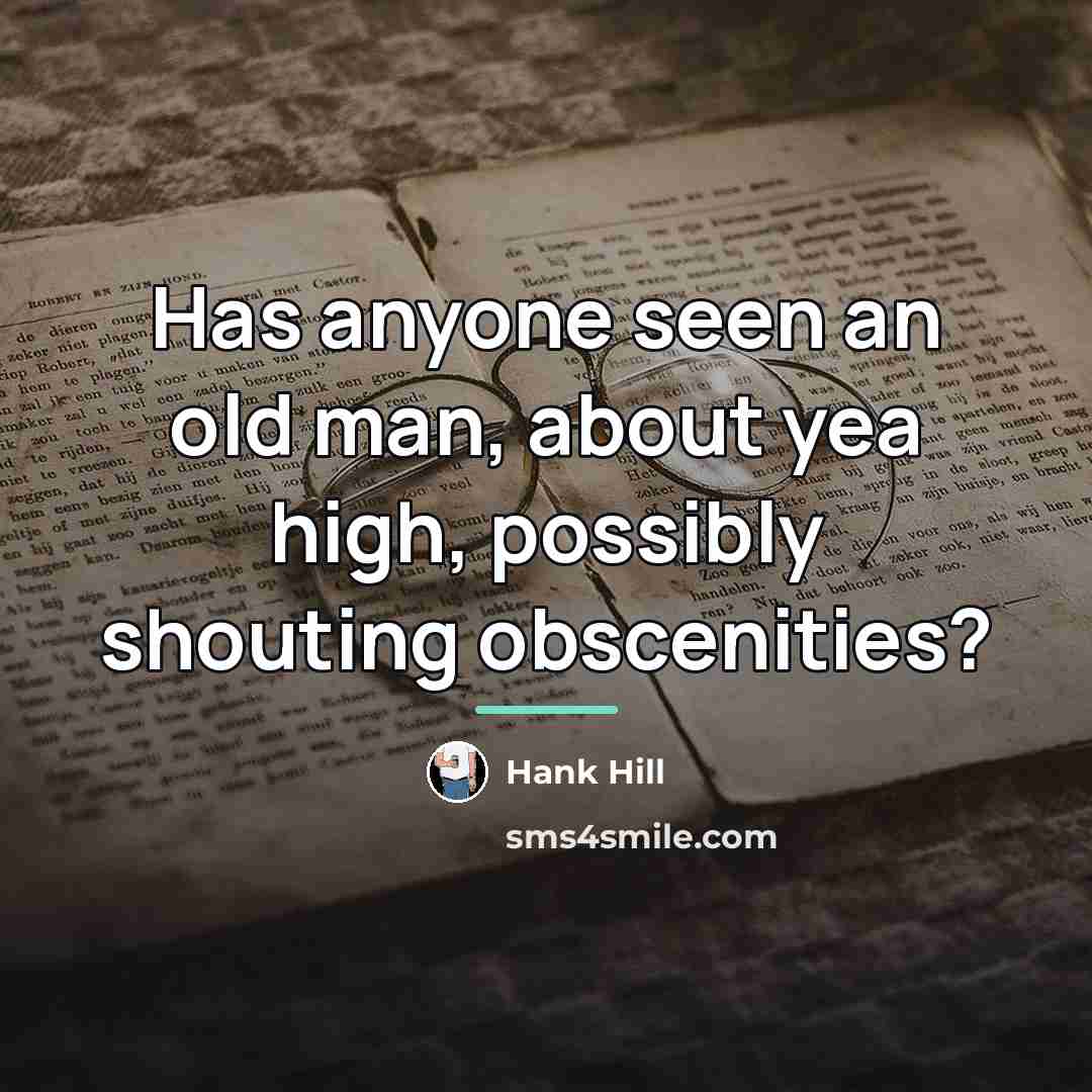 “Has anyone seen an old man, about yea high, possibly…” quote by Hank Hill