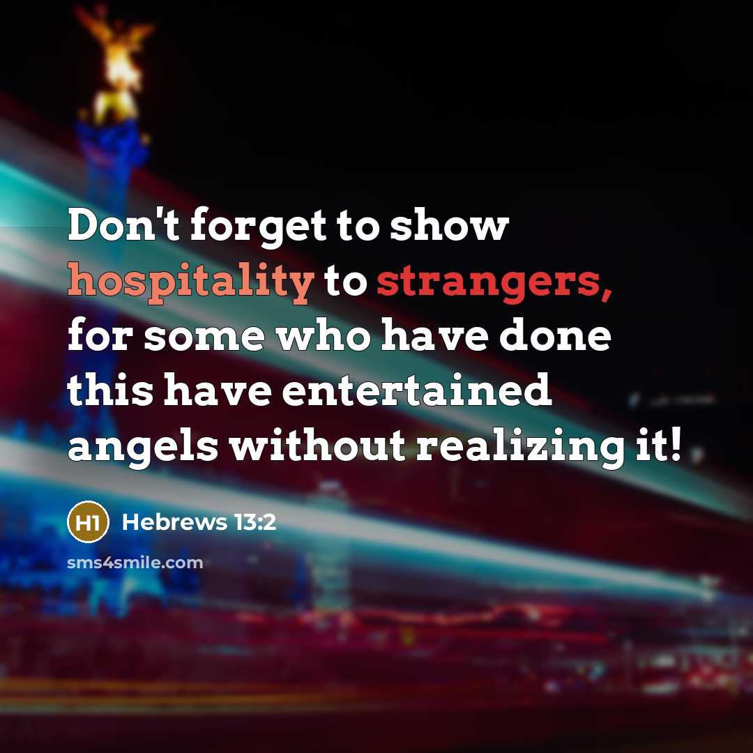 “Don't forget to show hospitality to strangers, for some who have done this have entertained angels without realizing it!” quote by Hebrews 13:2