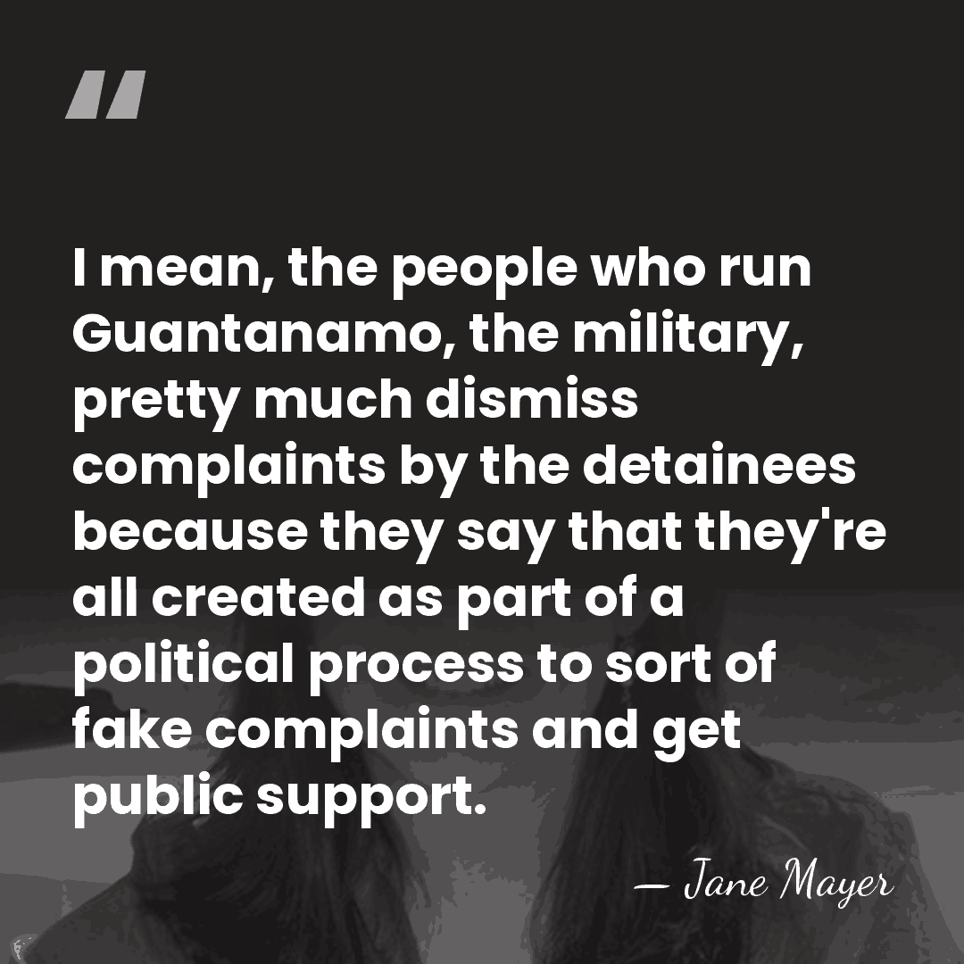 I mean, the people who run Guantanamo, the military, pretty much dismiss&hellip; - Jane Mayer