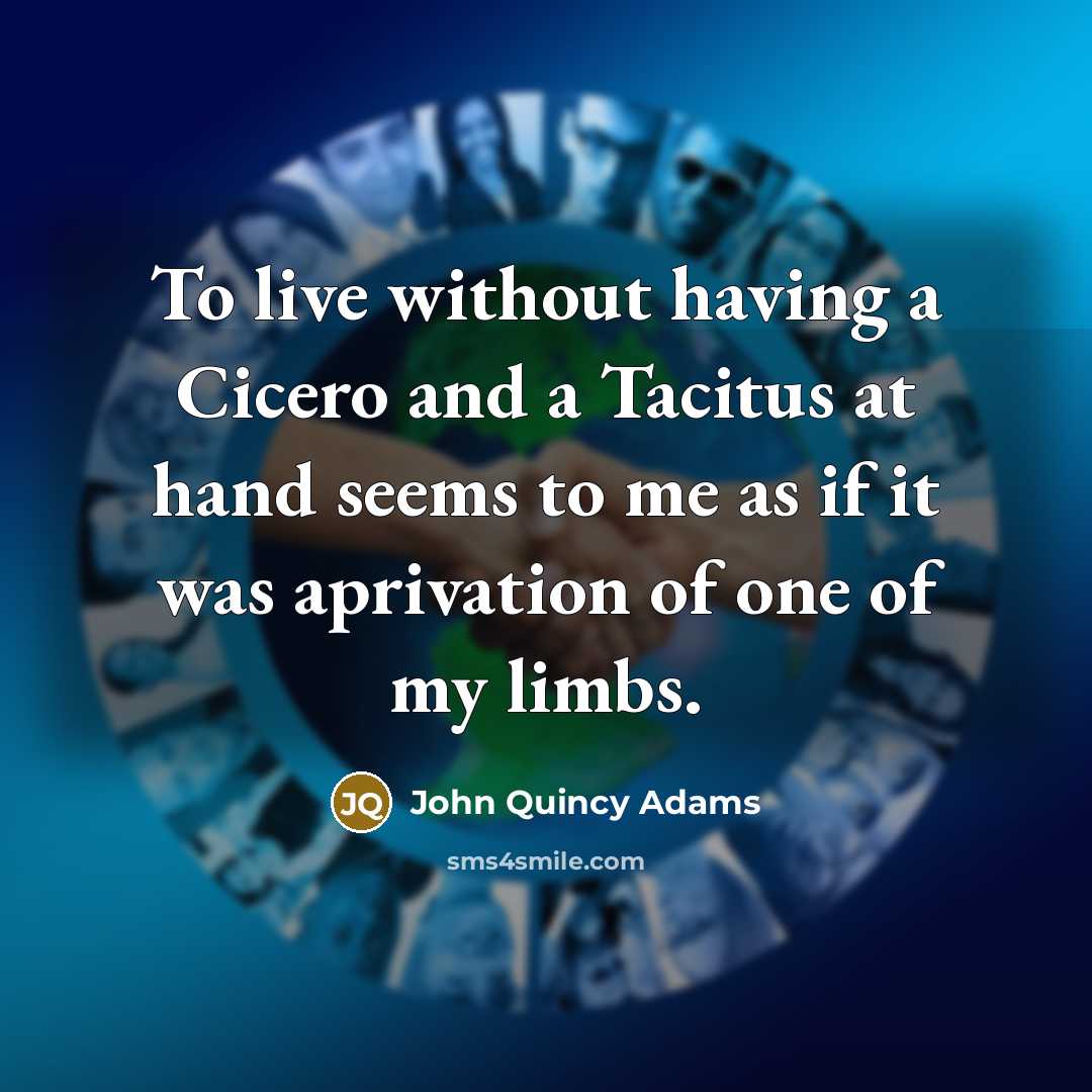 “To live without having a Cicero and a Tacitus at hand seems to me as if it was aprivation of one of my limbs.” quote by John Quincy Adams