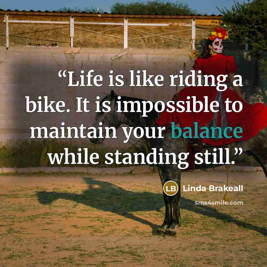 “Life is like riding a bike. It is impossible to maintain your balance while standing still.” quote by Linda Brakeall