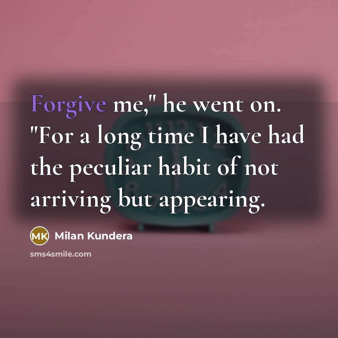 “Forgive me," he went on. "For a long time I…” quote by Milan Kundera