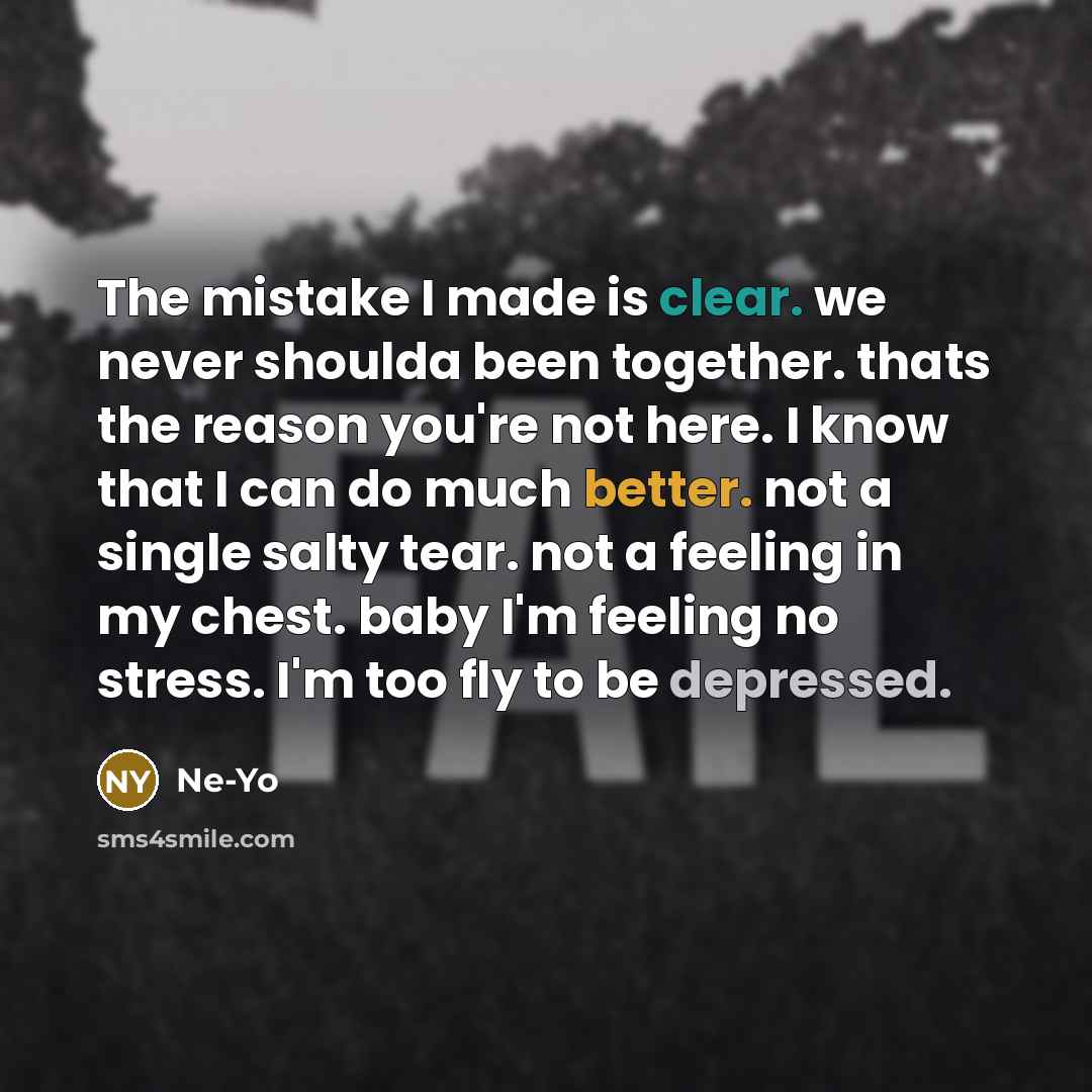 “The mistake I made is clear. we never shoulda been together. thats the reason you're not here. I know that I can do much better. not a single salty tear. not a feeling in my chest. baby I'm feeling no stress. I'm too fly to be depressed.” quote by Ne-yo