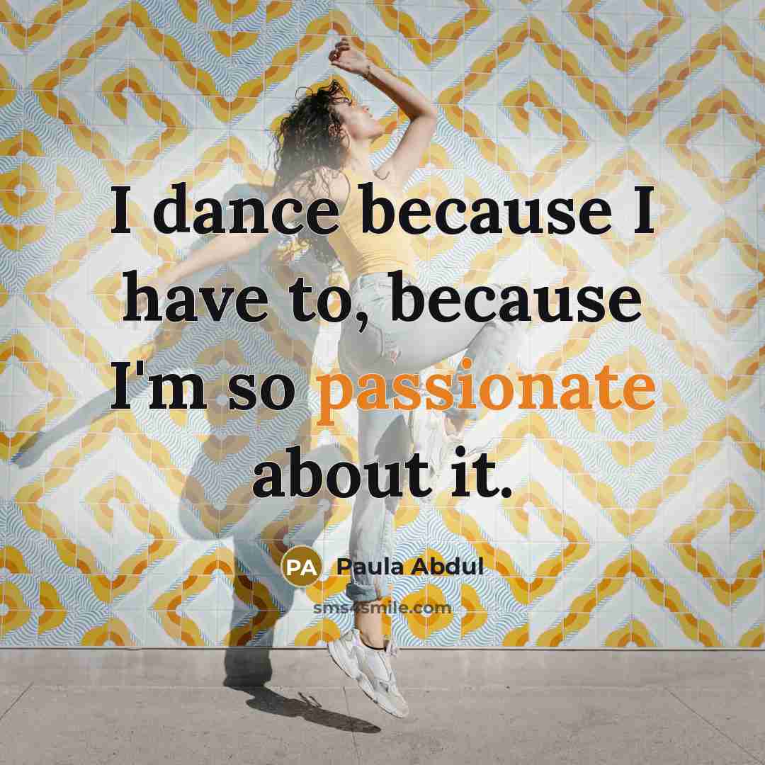 “I dance because I have to, because I'm so passionate…” quote by Paula Abdul