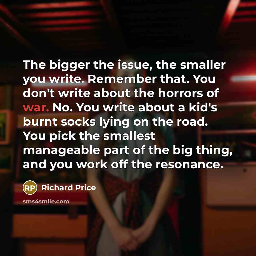 “The bigger the issue, the smaller you write. Remember that.…” quote by Richard Price
