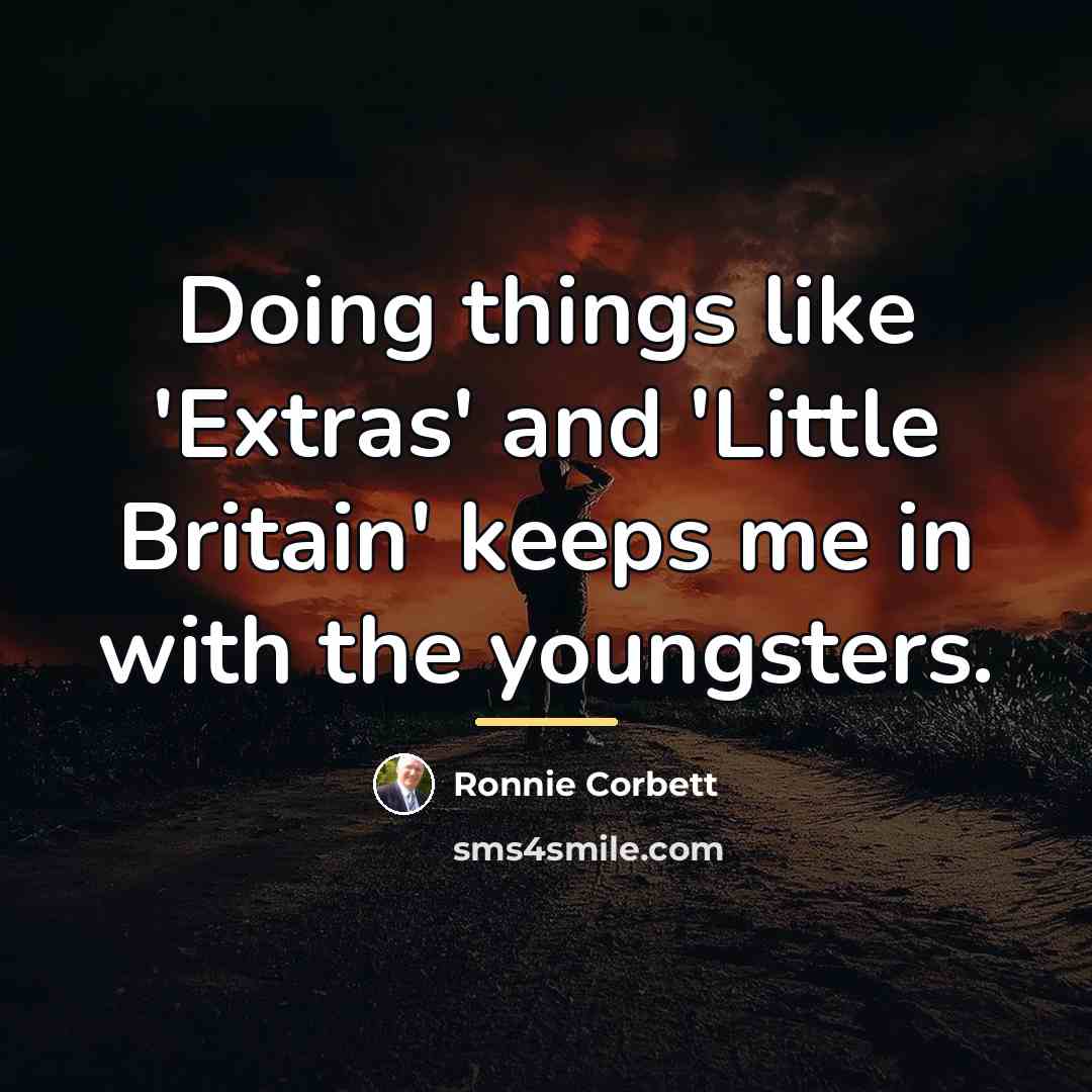 “Doing things like 'Extras' and 'Little Britain' keeps me in…” quote by Ronnie Corbett