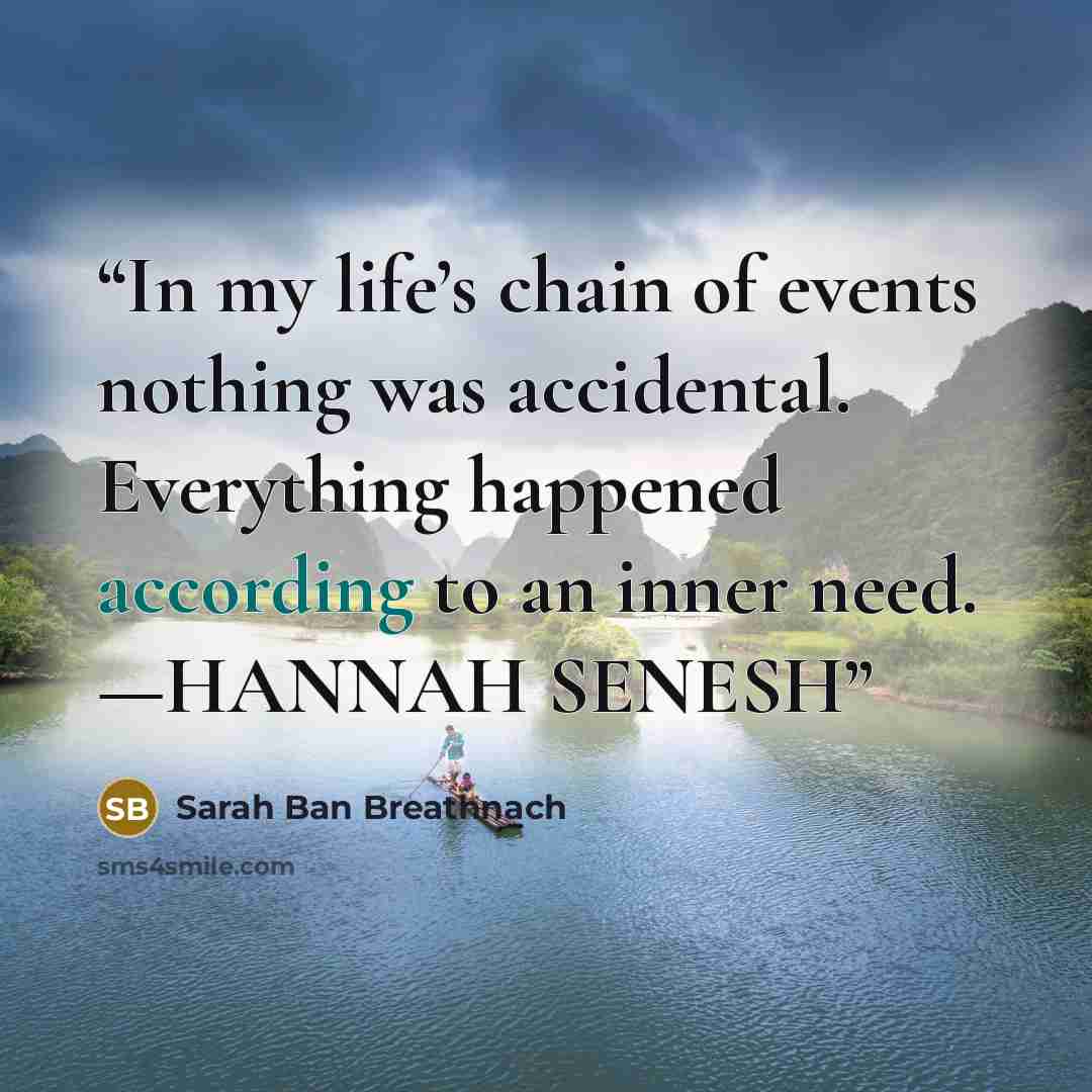 “In my life’s chain of events nothing was accidental. Everything happened according to an inner need. —HANNAH SENESH” quote by Sarah Ban Breathnach