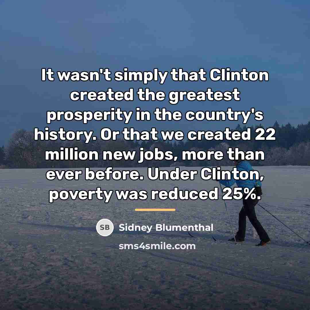 “It wasn't simply that Clinton created the greatest prosperity in…” quote by Sidney Blumenthal