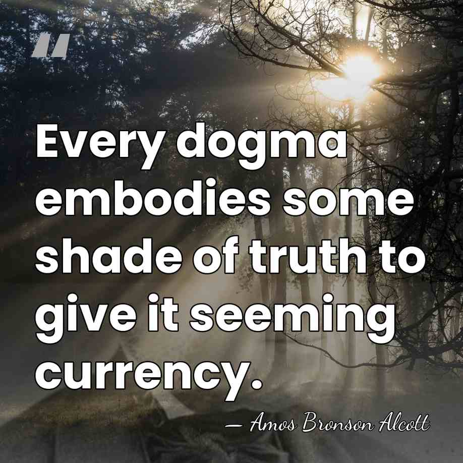 Every dogma embodies some shade of truth to give it seeming currency. - Amos Bronson Alcott