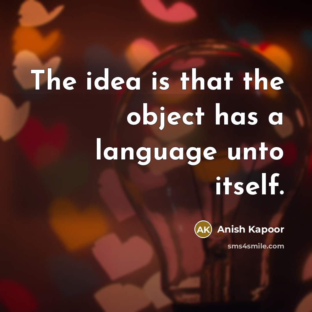 “The idea is that the object has a language unto…” quote by Anish Kapoor