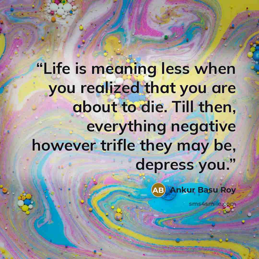 “Life is meaning less when you realized that you are about to die. Till then, everything negative however trifle they may be, depress you.” quote by Ankur Basu Roy