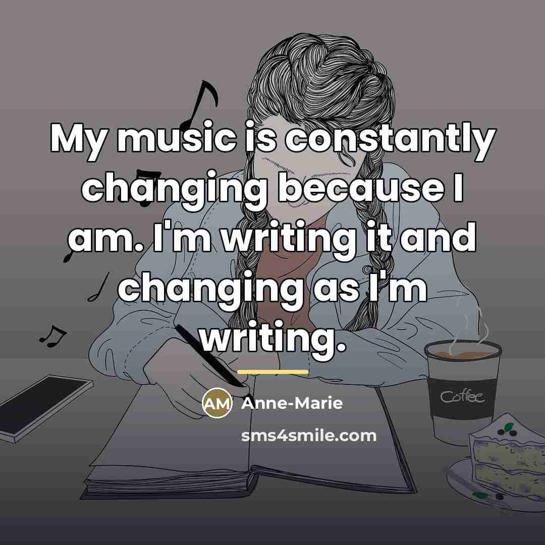 “My music is constantly changing because I am. I'm writing…” quote by Anne-Marie
