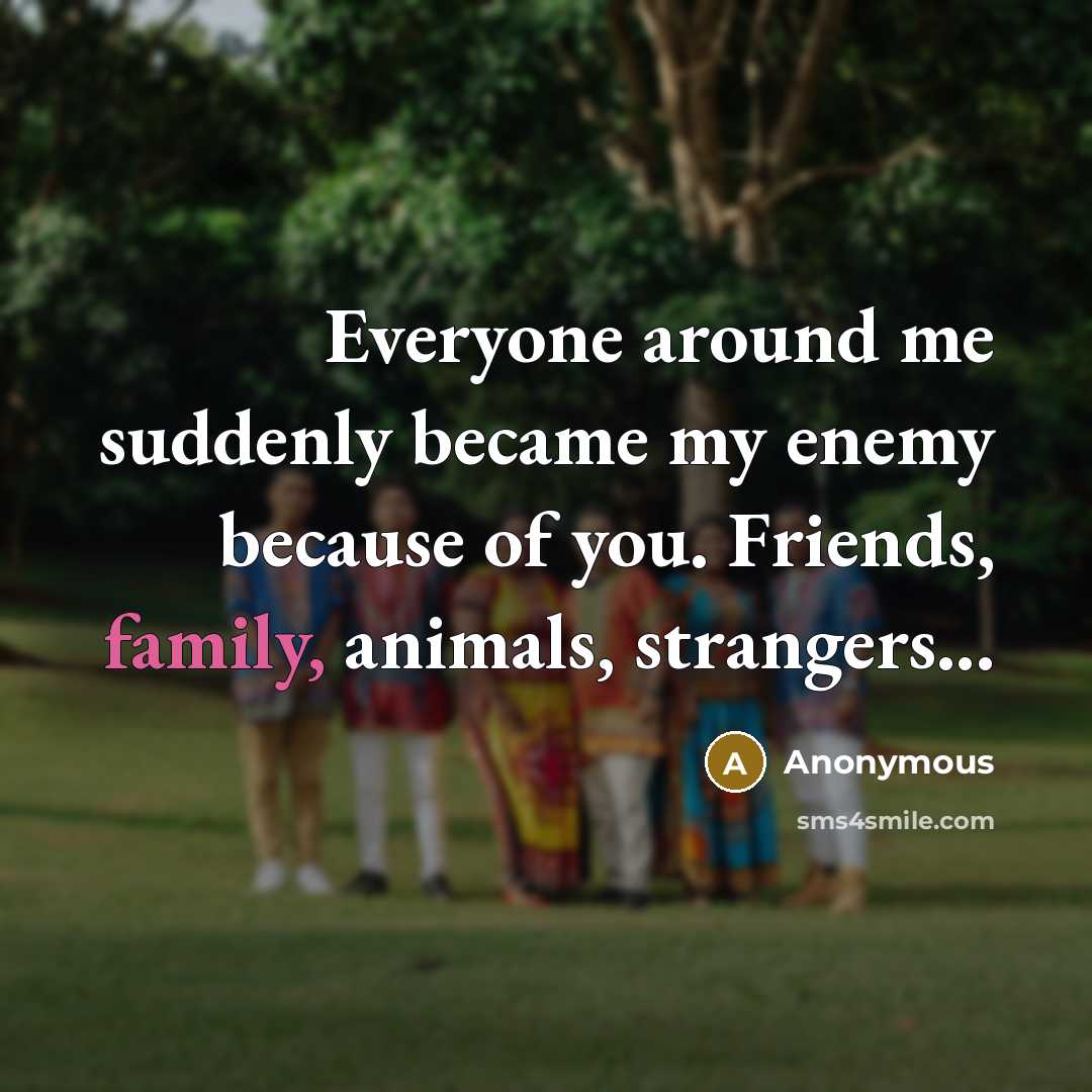 “Everyone around me suddenly became my enemy because of you.…” quote by Anonymous
