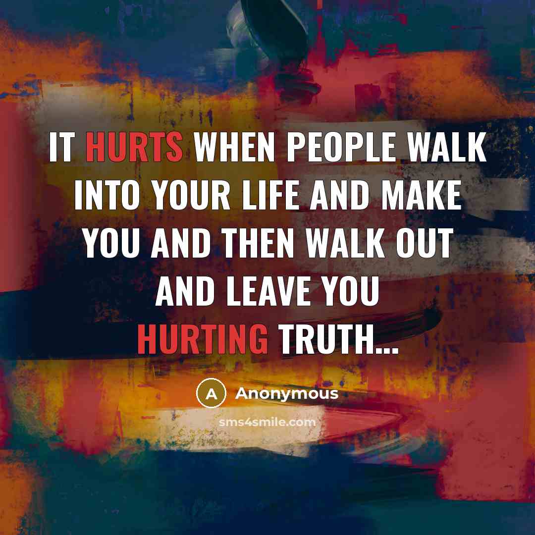 “It hurts when people walk into your life and make you and then walk out and leave you hurting Truth…” quote by Anonymous