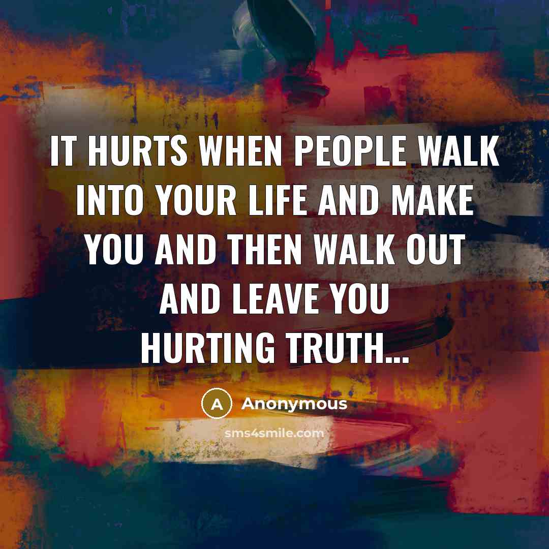 “It hurts when people walk into your life and make you and then walk out and leave you hurting Truth…” quote by Anonymous