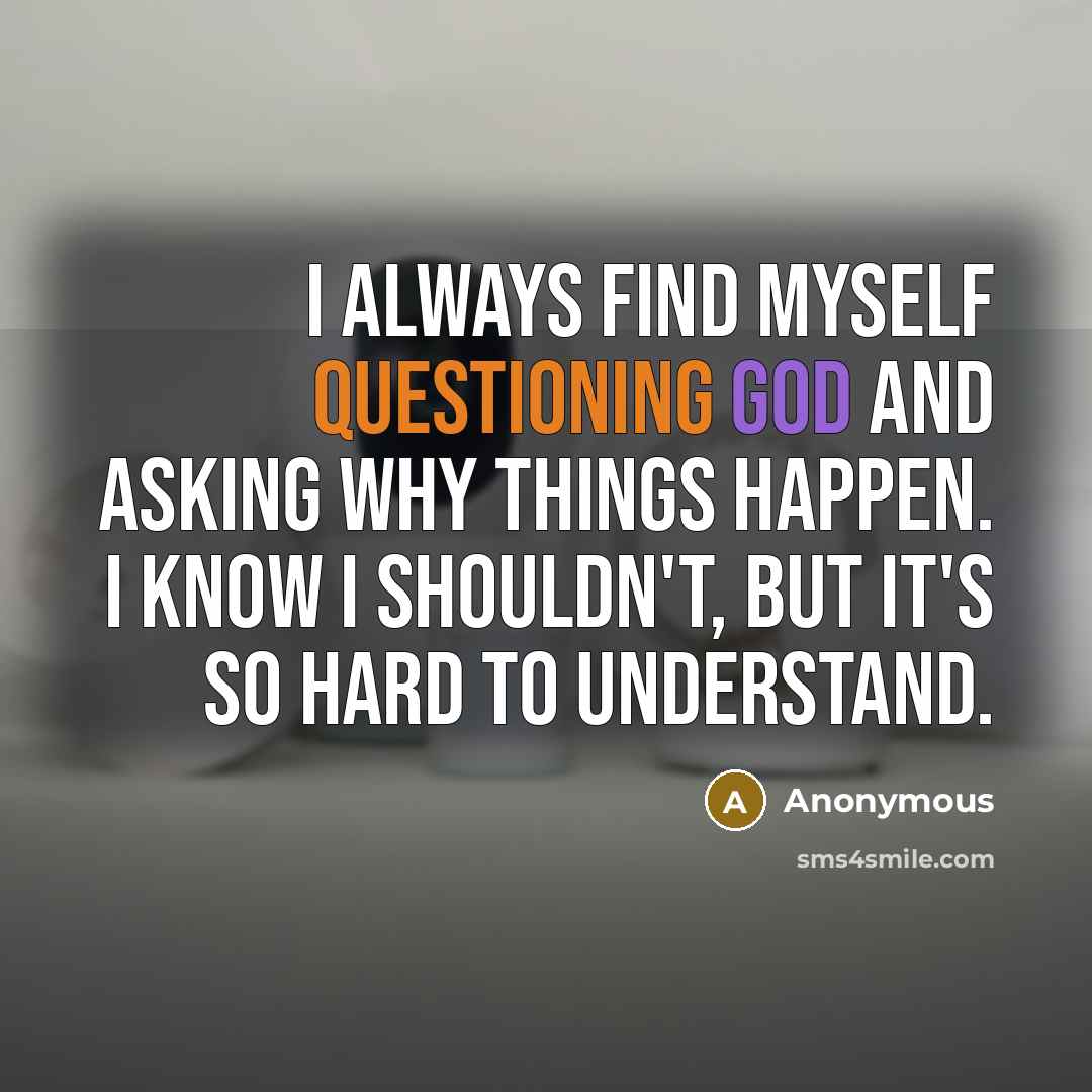 “I always find myself questioning God and asking why things happen. I know I shouldn't, but it's so hard to understand.” quote by Anonymous