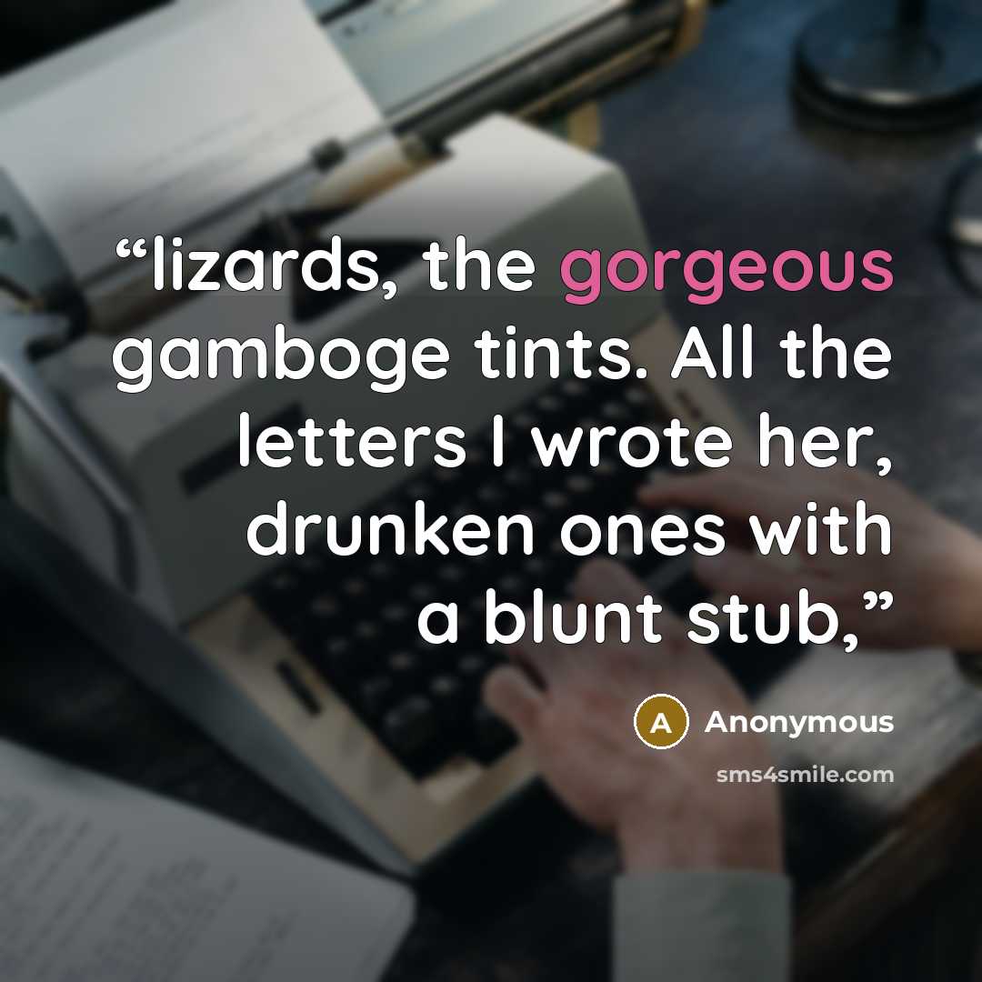 “lizards, the gorgeous gamboge tints. All the letters I wrote her, drunken ones with a blunt stub,” quote by Anonymous