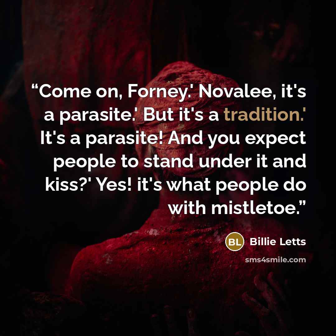 “Come on, Forney.' Novalee, it's a parasite.' But it's a tradition.' It's a parasite! And you expect people to stand under it and kiss?' Yes! it's what people do with mistletoe.” quote by Billie Letts