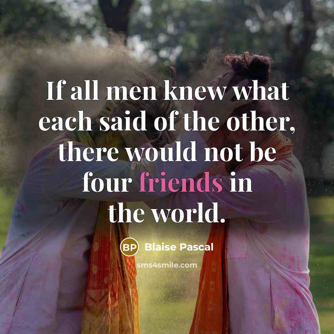 “If all men knew what each said of the other, there would not be four friends in the world.” quote by Blaise Pascal