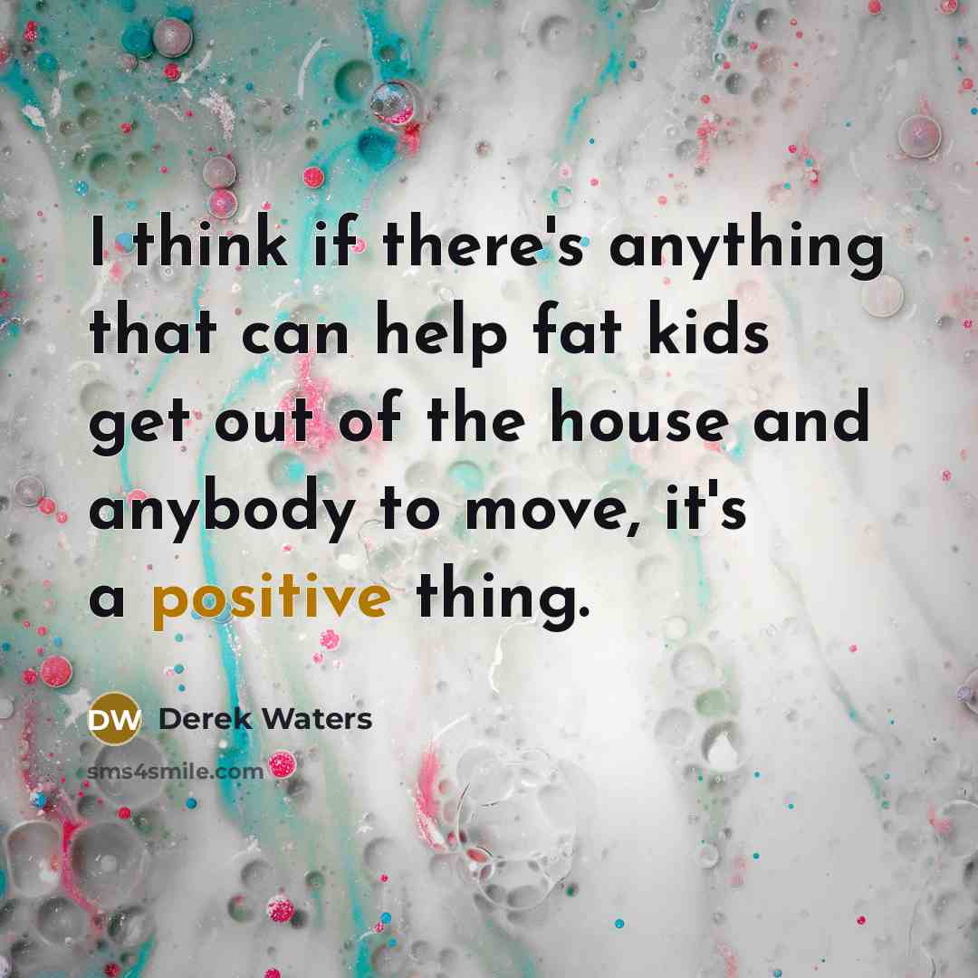 “I think if there's anything that can help fat kids…” quote by Derek Waters