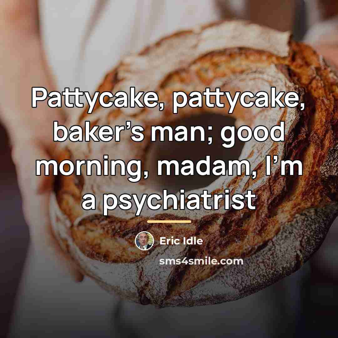 “Pattycake, pattycake, baker's man; good morning, madam, I'm a psychiatrist…” quote by Eric Idle