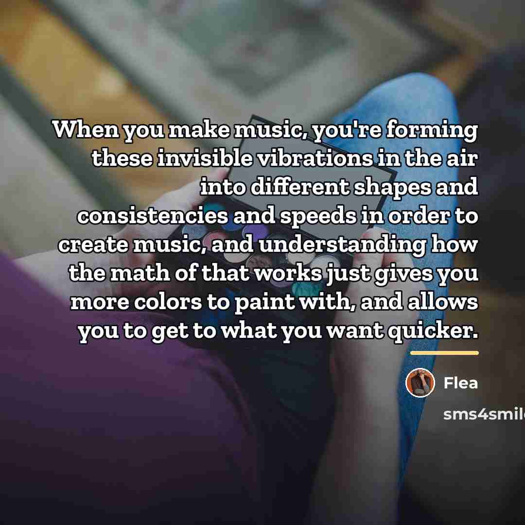 “When you make music, you're forming these invisible vibrations in…” quote by Flea
