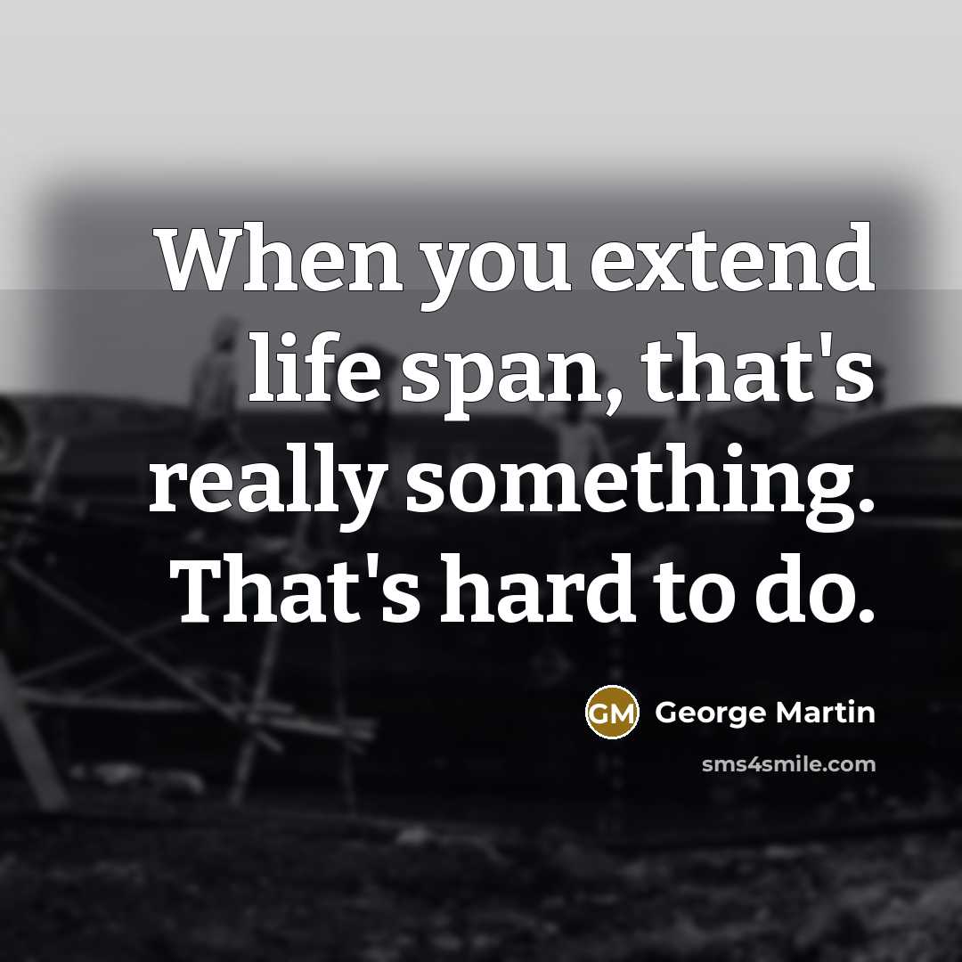 “When you extend life span, that's really something. That's hard…” quote by George Martin