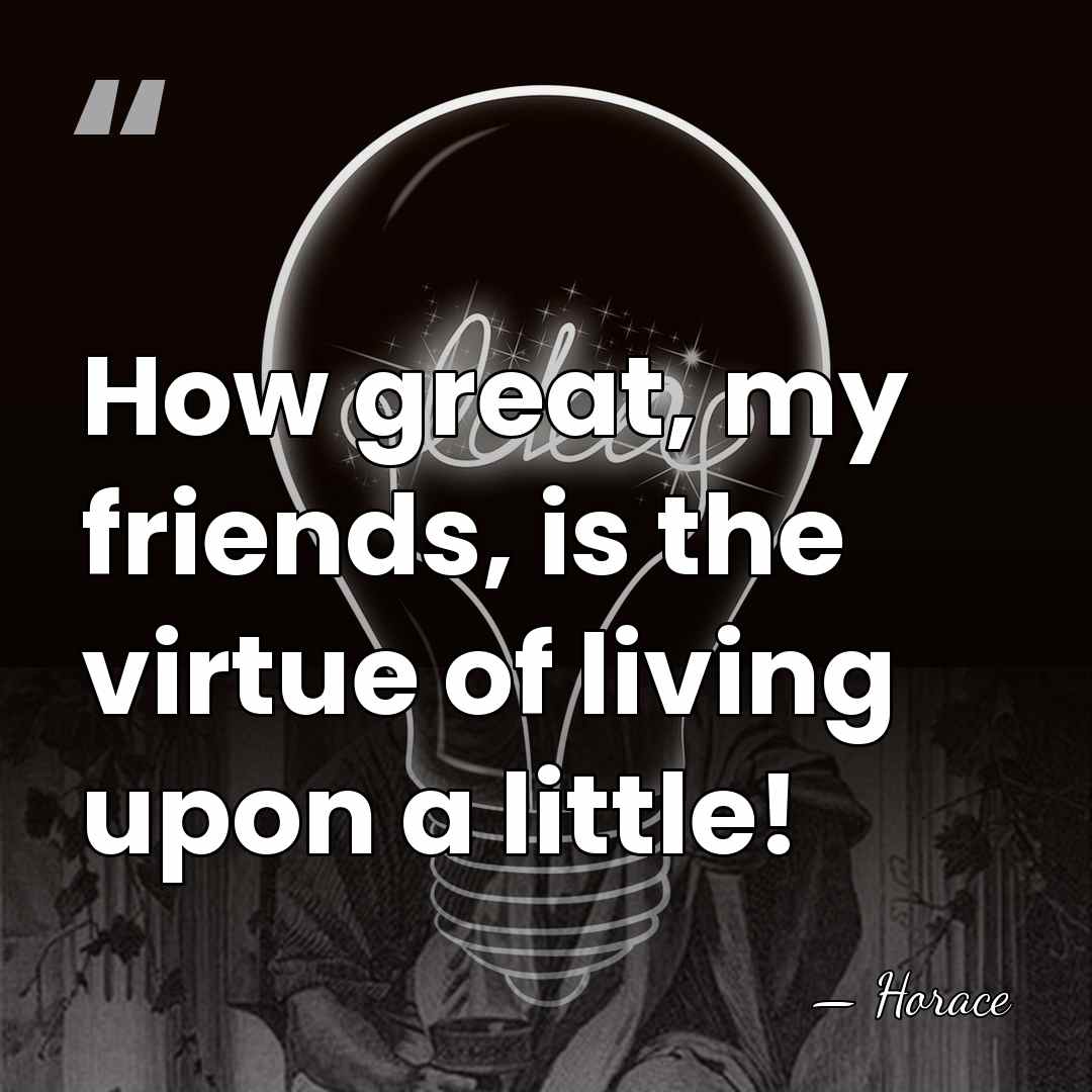 How great, my friends, is the virtue of living upon a little! - Horace