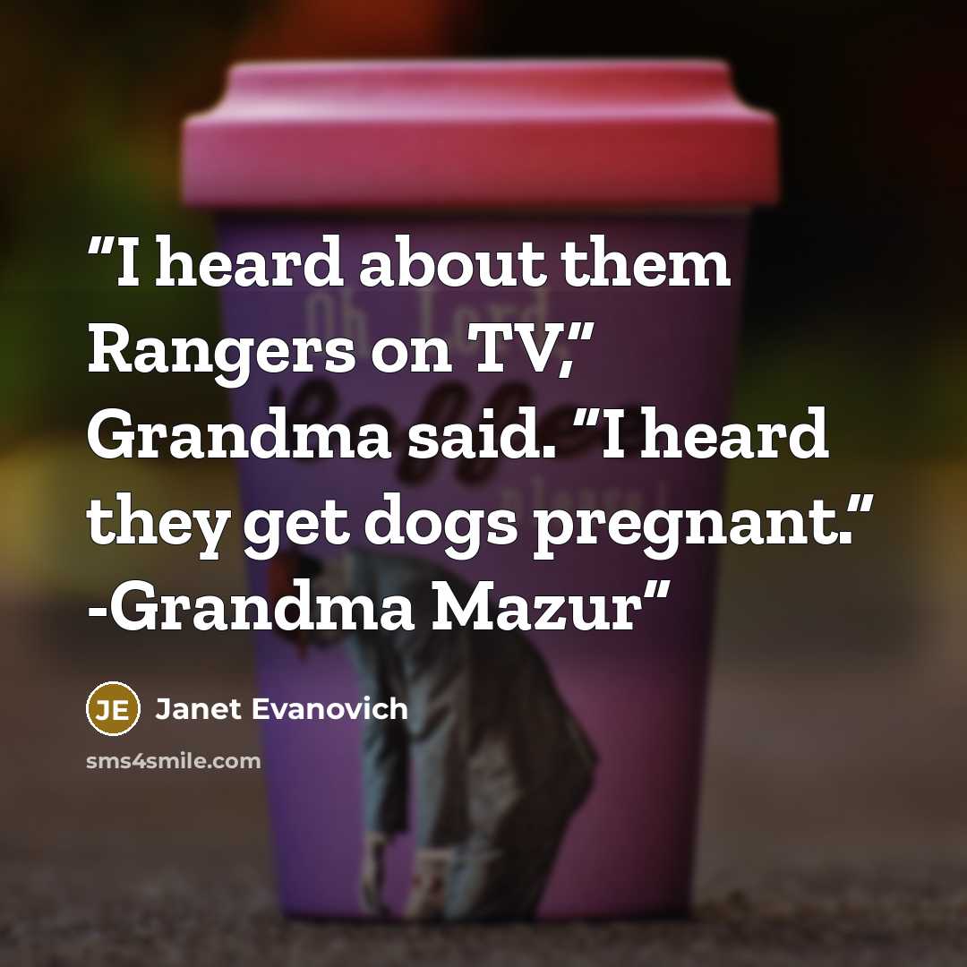 “I heard about them Rangers on TV,” Grandma said. “I heard they get dogs pregnant.” -Grandma Mazur” quote by Janet Evanovich