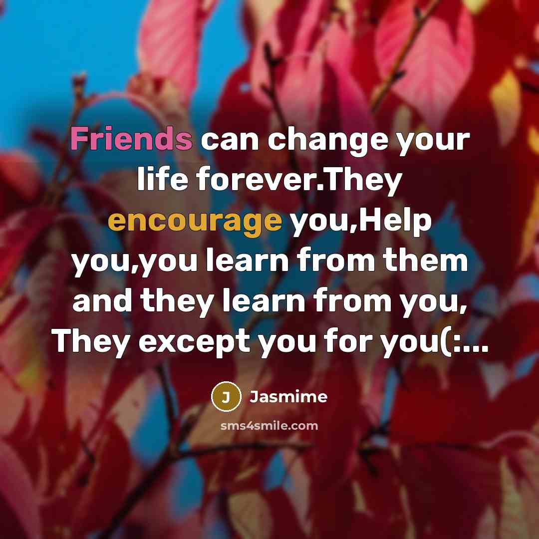 “Friends can change your life forever.They encourage you,Help you,you learn from them and they learn from you, They except you for you(:...” quote by Jasmime